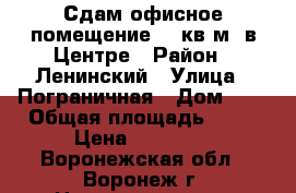 Сдам офисное помещение 16 кв.м. в Центре › Район ­ Ленинский › Улица ­ Пограничная › Дом ­ 2 › Общая площадь ­ 13 › Цена ­ 10 000 - Воронежская обл., Воронеж г. Недвижимость » Помещения аренда   . Воронежская обл.